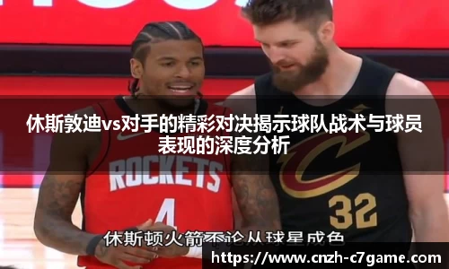 休斯敦迪vs对手的精彩对决揭示球队战术与球员表现的深度分析